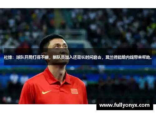 杜锋:球队开局打得不错,新队员加入还需长时间磨合,莫兰德能给内线带来帮助。 杜锋:球队开局打得不错,新队员加入还需长时间磨合,莫兰德能给内线带来帮助。