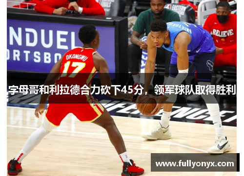 字母哥和利拉德合力砍下45分，领军球队取得胜利
